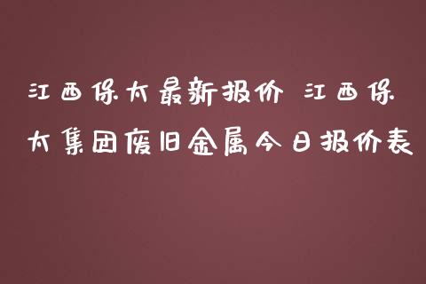 江西保太最新报价 江西保太集团废旧金属今日报价表_https://www.liuyiidc.com_黄金期货_第1张