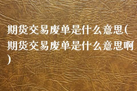 期货交易废单是什么意思(期货交易废单是什么意思啊)_https://www.liuyiidc.com_期货品种_第1张