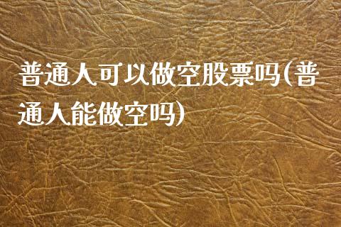 普通人可以做空股票吗(普通人能做空吗)_https://www.liuyiidc.com_理财百科_第1张