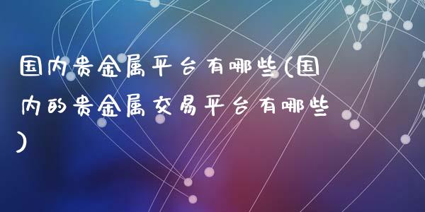 国内贵金属平台有哪些(国内的贵金属交易平台有哪些)_https://www.liuyiidc.com_期货品种_第1张