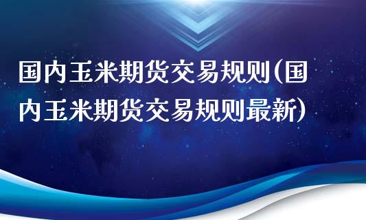 国内玉米期货交易规则(国内玉米期货交易规则最新)_https://www.liuyiidc.com_期货知识_第1张