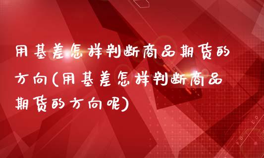 用基差怎样判断商品期货的方向(用基差怎样判断商品期货的方向呢)_https://www.liuyiidc.com_期货品种_第1张