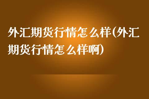 外汇期货行情怎么样(外汇期货行情怎么样啊)_https://www.liuyiidc.com_期货品种_第1张