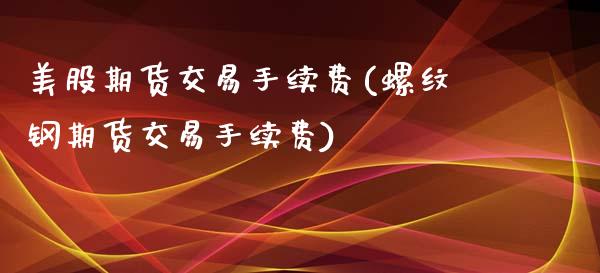 美股期货交易手续费(螺纹钢期货交易手续费)_https://www.liuyiidc.com_期货品种_第1张