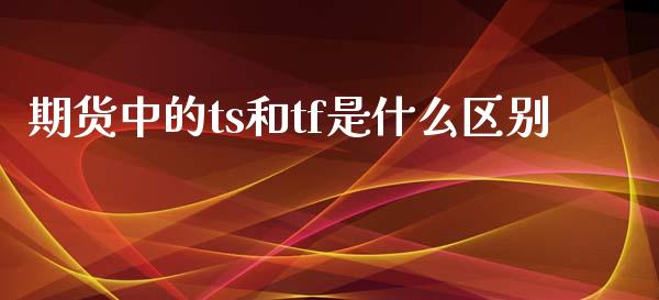 期货中的ts和tf是什么区别_https://www.liuyiidc.com_基金理财_第1张