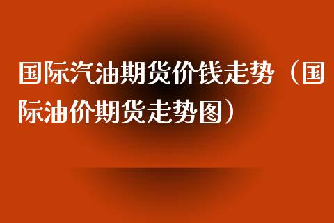 国际汽油期货价钱走势（国际油价期货走势图）_https://www.liuyiidc.com_恒生指数_第1张