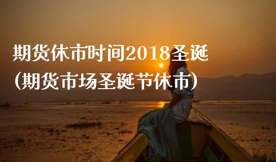 期货休市时间2018圣诞(期货市场圣诞节休市)_https://www.liuyiidc.com_期货软件_第1张