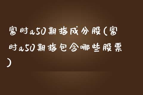 富时a50期指成分股(富时a50期指包含哪些股票)_https://www.liuyiidc.com_股票理财_第1张