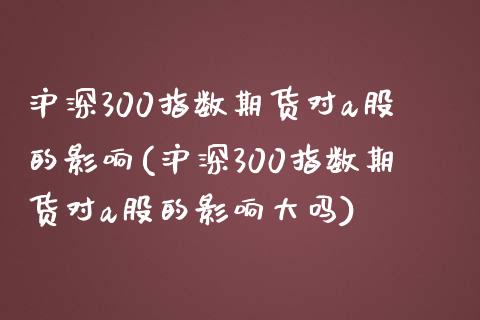 沪深300指数期货对a股的影响(沪深300指数期货对a股的影响大吗)_https://www.liuyiidc.com_期货软件_第1张