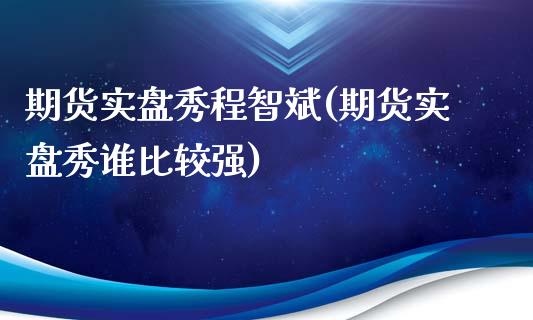 期货实盘秀程智斌(期货实盘秀谁比较强)_https://www.liuyiidc.com_国际期货_第1张