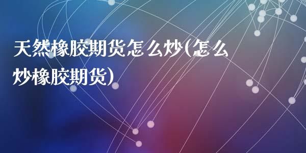 天然橡胶期货怎么炒(怎么炒橡胶期货)_https://www.liuyiidc.com_理财百科_第1张