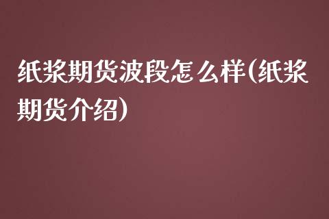 纸浆期货波段怎么样(纸浆期货介绍)_https://www.liuyiidc.com_期货交易所_第1张