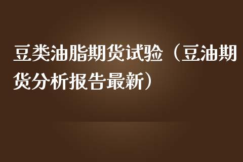 豆类油脂期货试验（豆油期货报告最新）_https://www.liuyiidc.com_期货理财_第1张