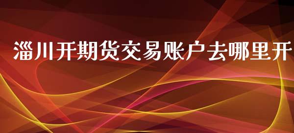 淄川开期货交易账户去哪里开_https://www.liuyiidc.com_财经要闻_第1张