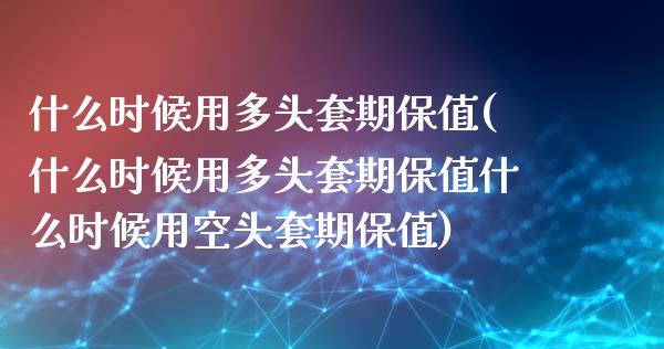 什么时候用多头套期保值(什么时候用多头套期保值什么时候用空头套期保值)_https://www.liuyiidc.com_期货交易所_第1张