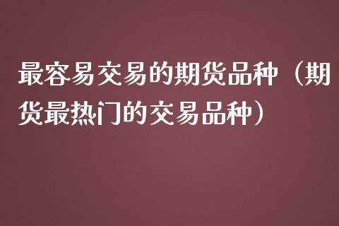 最容易交易的期货品种（期货最热门的交易品种）_https://www.liuyiidc.com_理财百科_第1张