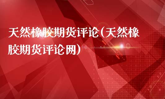 天然橡胶期货评论(天然橡胶期货评论网)_https://www.liuyiidc.com_财经要闻_第1张