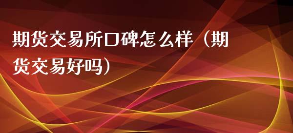 期货交易所口碑怎么样（期货交易好吗）_https://www.liuyiidc.com_期货理财_第1张