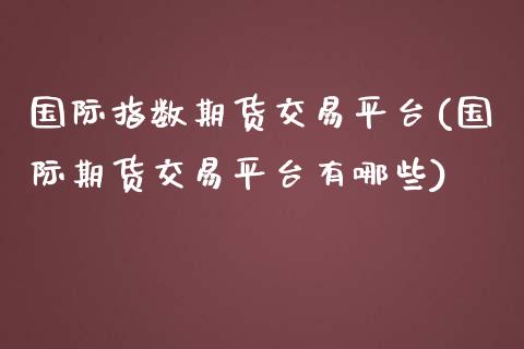 国际指数期货交易平台(国际期货交易平台有哪些)_https://www.liuyiidc.com_国际期货_第1张