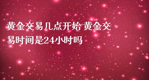 黄金交易几点开始 黄金交易时间是24小时吗_https://www.liuyiidc.com_期货理财_第1张