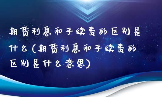 期货利息和手续费的区别是什么(期货利息和手续费的区别是什么意思)_https://www.liuyiidc.com_期货软件_第1张