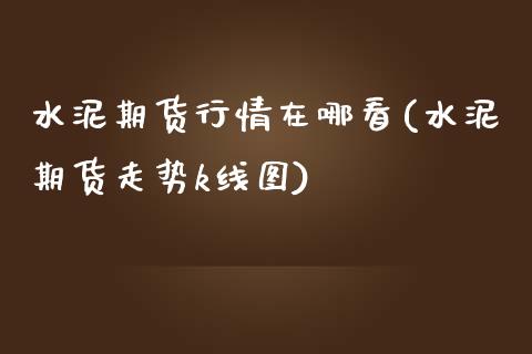 水泥期货行情在哪看(水泥期货走势k线图)_https://www.liuyiidc.com_期货理财_第1张