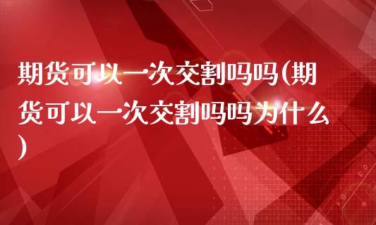 期货可以一次交割吗吗(期货可以一次交割吗吗为什么)_https://www.liuyiidc.com_期货品种_第1张