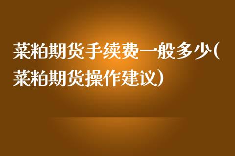 菜粕期货手续费一般多少(菜粕期货操作建议)_https://www.liuyiidc.com_期货品种_第1张