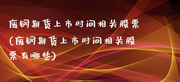 废钢期货上市时间相关股票(废钢期货上市时间相关股票有哪些)_https://www.liuyiidc.com_期货交易所_第1张