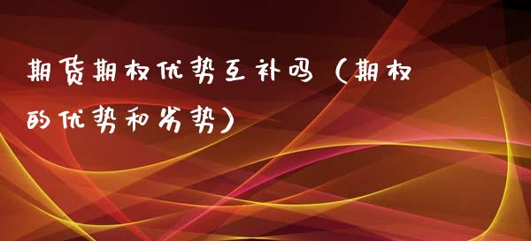 期货期权优势互补吗（期权的优势和劣势）_https://www.liuyiidc.com_原油直播室_第1张