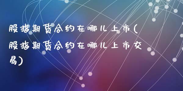 股指期货合约在哪儿上市(股指期货合约在哪儿上市交易)_https://www.liuyiidc.com_期货软件_第1张