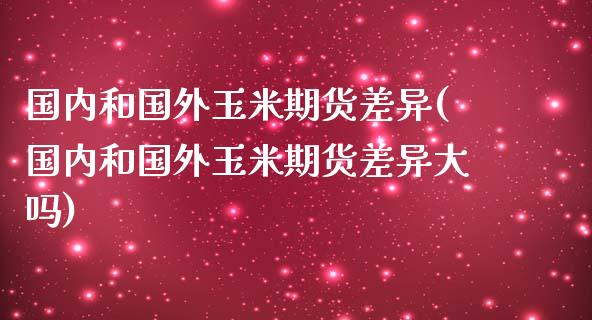 国内和国外玉米期货差异(国内和国外玉米期货差异大吗)_https://www.liuyiidc.com_基金理财_第1张