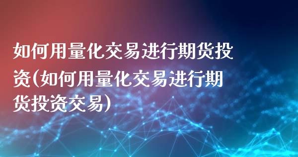 如何用量化交易进行期货投资(如何用量化交易进行期货投资交易)_https://www.liuyiidc.com_期货交易所_第1张