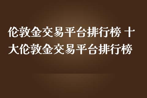 伦敦金交易平台排行榜 十大伦敦金交易平台排行榜_https://www.liuyiidc.com_理财百科_第1张