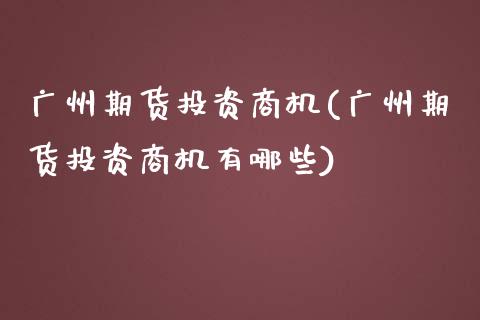 广州期货投资商机(广州期货投资商机有哪些)_https://www.liuyiidc.com_股票理财_第1张