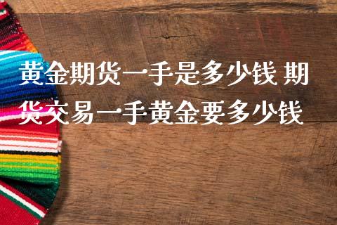 黄金期货一手是多少钱 期货交易一手黄金要多少钱_https://www.liuyiidc.com_黄金期货_第1张