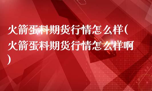 火箭蛋料期货行情怎么样(火箭蛋料期货行情怎么样啊)_https://www.liuyiidc.com_财经要闻_第1张