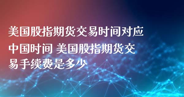 美国股指期货交易时间对应时间 美国股指期货交易手续费是多少_https://www.liuyiidc.com_期货理财_第1张