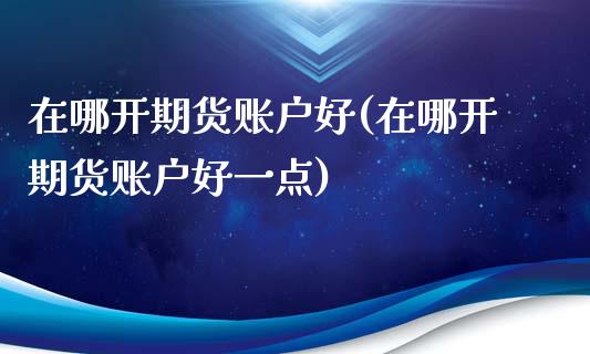 在哪开期货账户好(在哪开期货账户好一点)_https://www.liuyiidc.com_基金理财_第1张