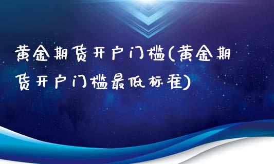 黄金期货开户门槛(黄金期货开户门槛最低标准)_https://www.liuyiidc.com_国际期货_第1张