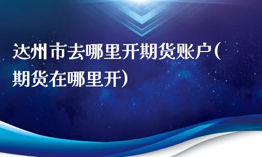 达州市去哪里开期货账户(期货在哪里开)_https://www.liuyiidc.com_期货品种_第1张