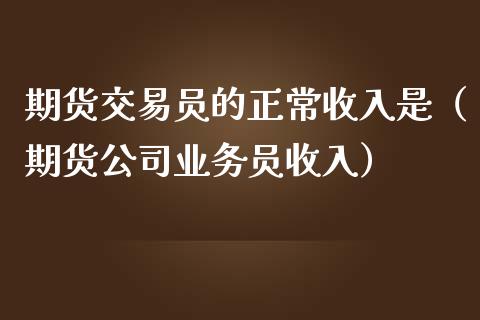 期货交易员的正常收入是（期货员收入）_https://www.liuyiidc.com_黄金期货_第1张