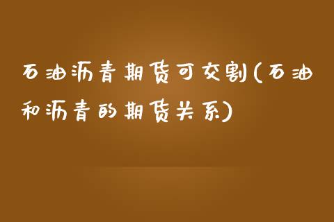 石油沥青期货可交割(石油和沥青的期货关系)_https://www.liuyiidc.com_理财品种_第1张