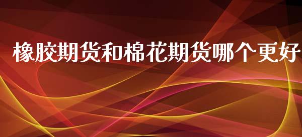 橡胶期货和棉花期货哪个更好_https://www.liuyiidc.com_基金理财_第1张