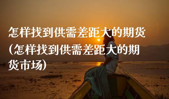 怎样找到供需差距大的期货(怎样找到供需差距大的期货市场)_https://www.liuyiidc.com_财经要闻_第1张