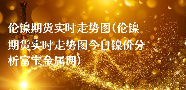 伦镍期货实时走势图(伦镍期货实时走势图今日镍价分析富宝金属网)_https://www.liuyiidc.com_期货知识_第1张