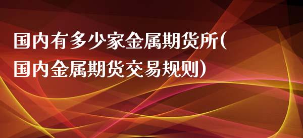 国内有多少家金属期货所(国内金属期货交易规则)_https://www.liuyiidc.com_基金理财_第1张