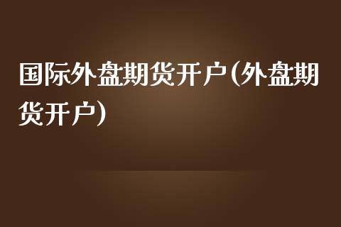 国际外盘期货开户(外盘期货开户)_https://www.liuyiidc.com_理财品种_第1张