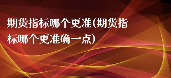 期货指标哪个更准(期货指标哪个更准确一点)