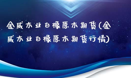 金威木业白橡原木期货(金威木业白橡原木期货行情)_https://www.liuyiidc.com_财经要闻_第1张